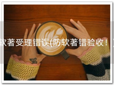 软著受理错误(防软著错验收！)