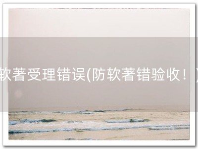 软著受理错误(防软著错验收！)