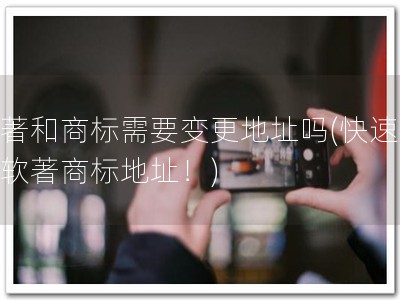 软著和商标需要变更地址吗(快速变更软著商标地址！)