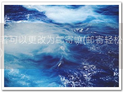 软著可以更改为邮寄嘛(邮寄轻松搞定)