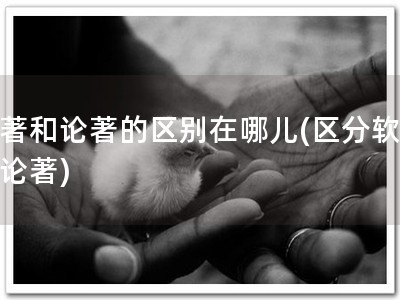 软著和论著的区别在哪儿(区分软著和论著)