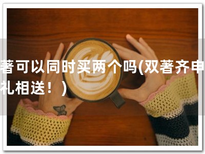 软著可以同时买两个吗(双著齐申，豪礼相送！)