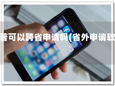 软著可以跨省申请吗(省外申请软著)