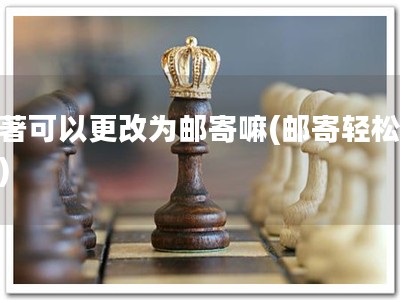 软著可以更改为邮寄嘛(邮寄轻松搞定)