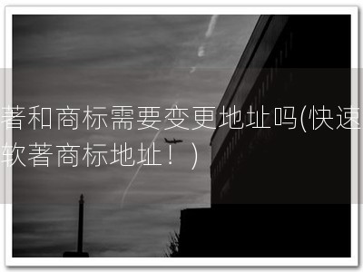 软著和商标需要变更地址吗(快速变更软著商标地址！)