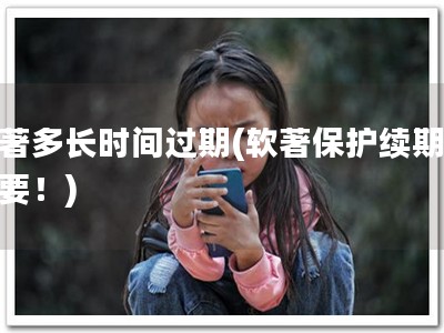 软著多长时间过期(软著保护续期，重要！)