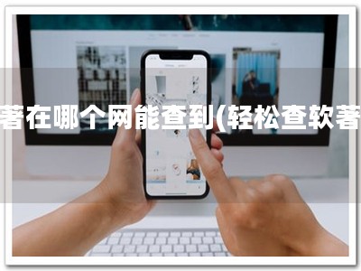 软著在哪个网能查到(轻松查软著！)