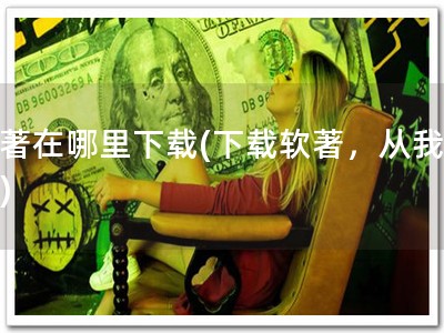 软著在哪里下载(下载软著，从我做起)