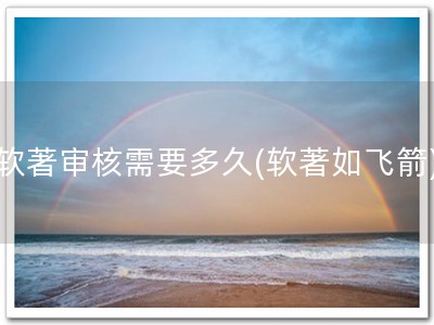 软著审核需要多久(软著如飞箭)