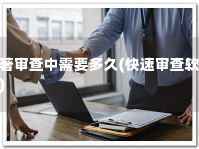 软著审查中需要多久(快速审查软著！)