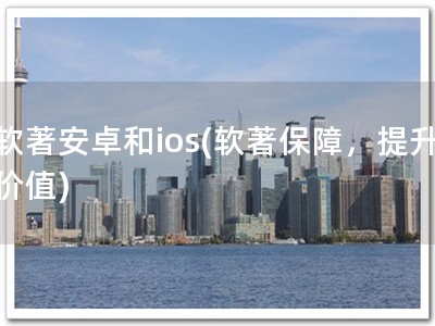 软著安卓和ios(软著保障，提升价值)