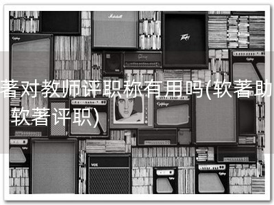 软著对教师评职称有用吗(软著助评职  软著评职)