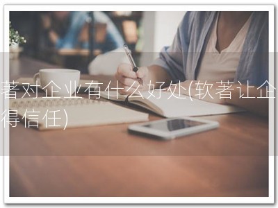 软著对企业有什么好处(软著让企业赢得信任)
