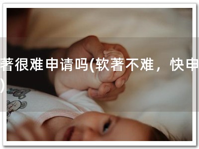 软著很难申请吗(软著不难，快申请！)