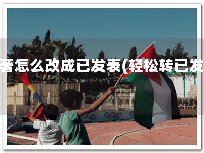 软著怎么改成已发表(轻松转已发表)