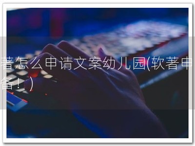 软著怎么申请文案幼儿园(软著申请必备！)