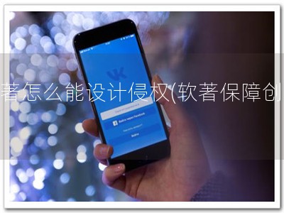 软著怎么能设计侵权(软著保障创新)