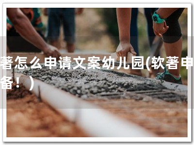 软著怎么申请文案幼儿园(软著申请必备！)