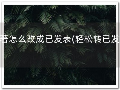 软著怎么改成已发表(轻松转已发表)