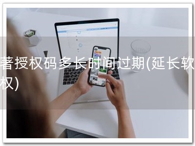 软著授权码多长时间过期(延长软著授权)