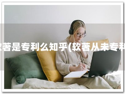 软著是专利么知乎(软著从未专利)