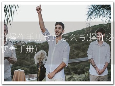 软著操作手册封页怎么写(操作必备，软著手册)