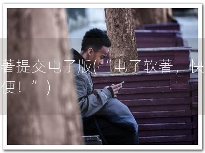 软著提交电子版(“电子软著，快捷方便！”)