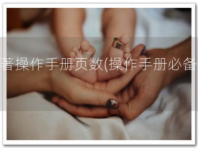 软著操作手册页数(操作手册必备！)