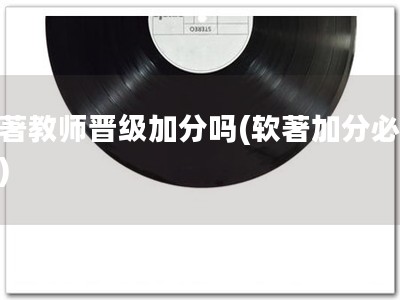 软著教师晋级加分吗(软著加分必备！)