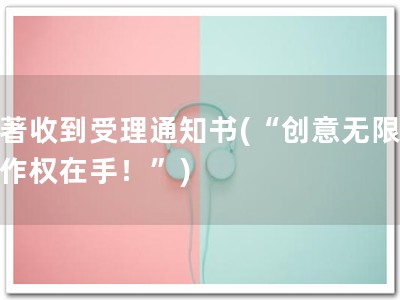 软著收到受理通知书(“创意无限，著作权在手！”)