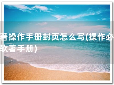 软著操作手册封页怎么写(操作必备，软著手册)