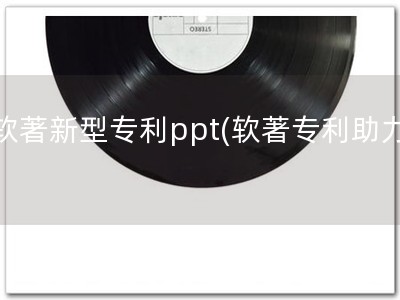 软著新型专利ppt(软著专利助力)