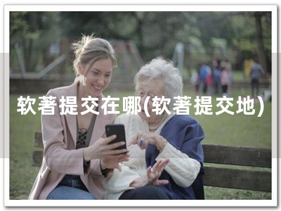 软著提交在哪(软著提交地)