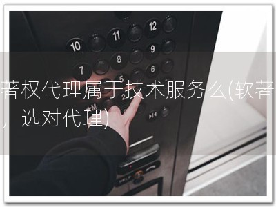 软著权代理属于技术服务么(软著必备，选对代理)