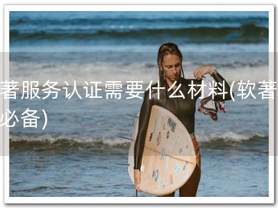 软著服务认证需要什么材料(软著认证必备)