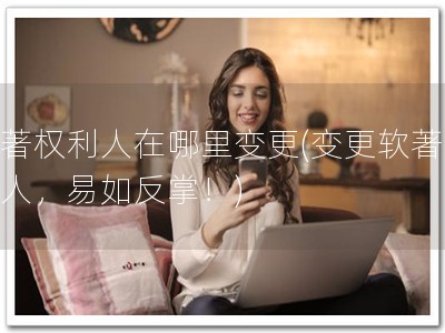 软著权利人在哪里变更(变更软著权利人，易如反掌！)