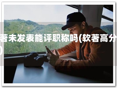 软著未发表能评职称吗(软著高分职称)