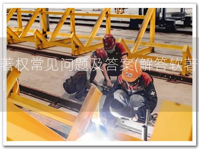 软著权常见问题及答案(解答软著疑惑！)