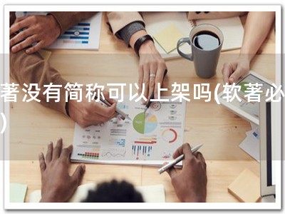 软著没有简称可以上架吗(软著必申请)