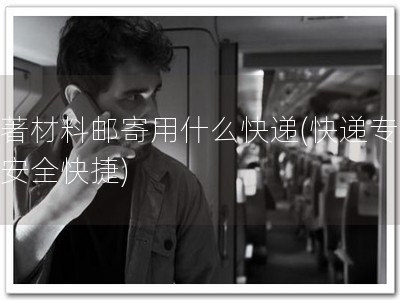 软著材料邮寄用什么快递(快递专递，安全快捷)