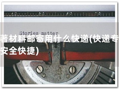 软著材料邮寄用什么快递(快递专递，安全快捷)