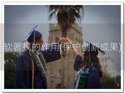 软著权的作用(保护创新成果)