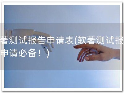 软著测试报告申请表(软著测试报告，申请必备！)