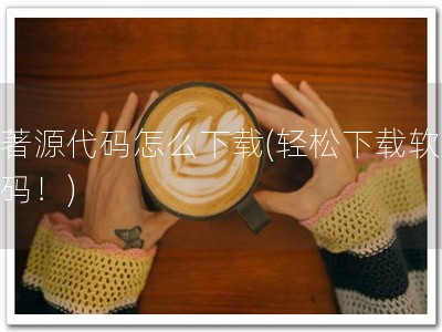 软著源代码怎么下载(轻松下载软著源码！)