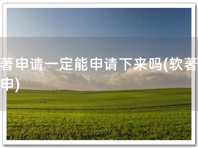软著申请一定能申请下来吗(软著必下申)