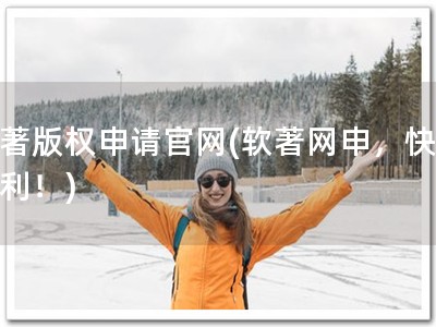软著版权申请官网(软著网申，快捷便利！)