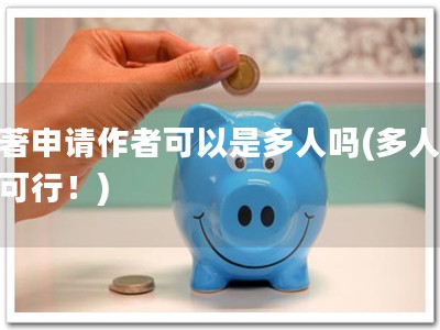 软著申请作者可以是多人吗(多人共申可行！)