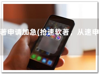 软著申请加急(抢速软著，从速申请)