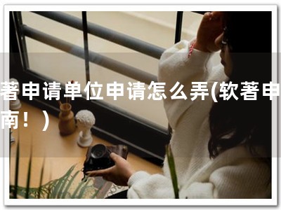 软著申请单位申请怎么弄(软著申请指南！)