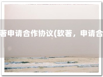 软著申请合作协议(软著，申请合作)